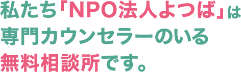 私たち「NPO法人よつば」は専門カウンセラーのいる無料相談所です。